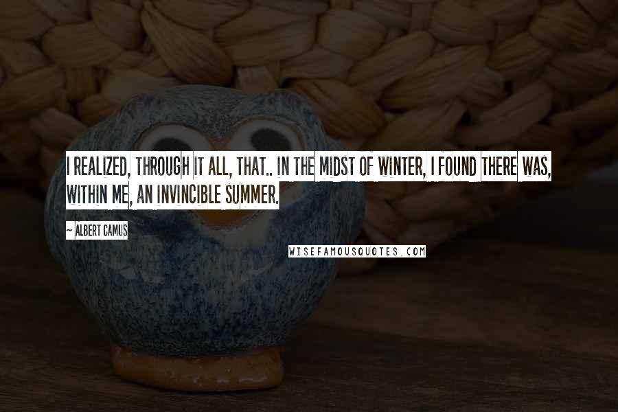 Albert Camus Quotes: I realized, through it all, that.. in the midst of winter, I found there was, within me, an invincible summer.
