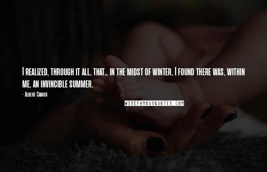 Albert Camus Quotes: I realized, through it all, that.. in the midst of winter, I found there was, within me, an invincible summer.