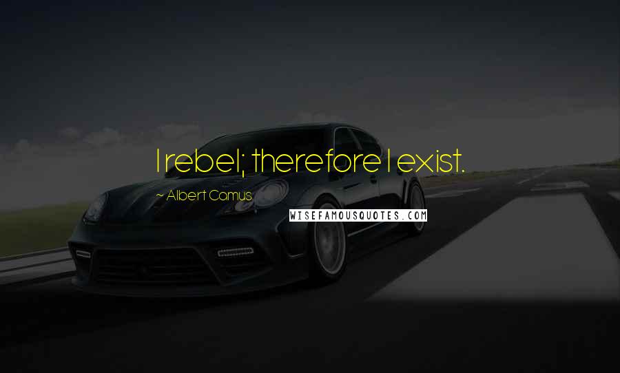 Albert Camus Quotes: I rebel; therefore I exist.