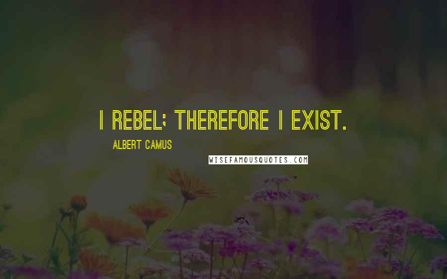 Albert Camus Quotes: I rebel; therefore I exist.