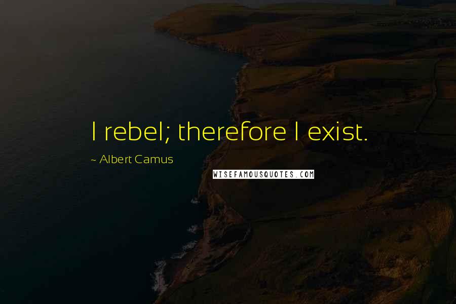 Albert Camus Quotes: I rebel; therefore I exist.