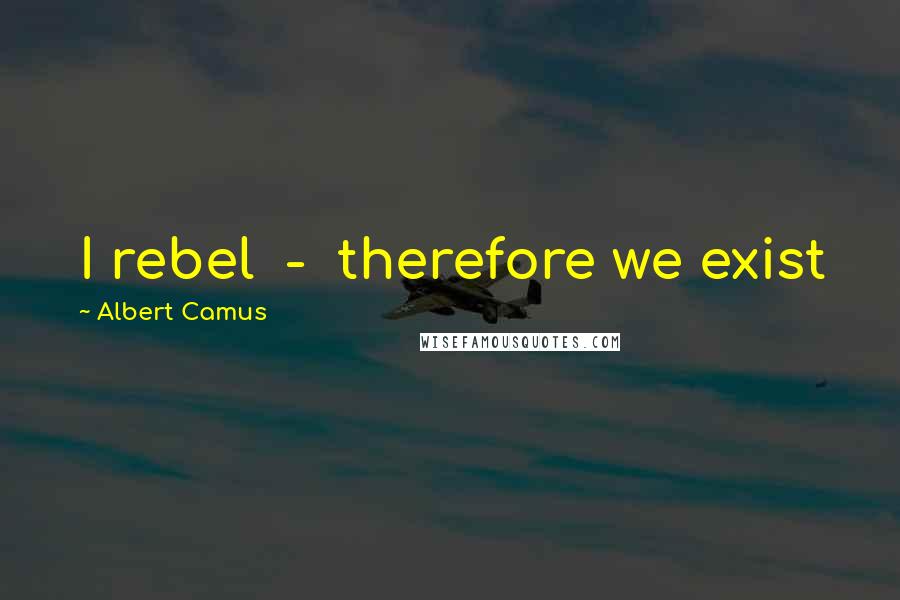 Albert Camus Quotes: I rebel  -  therefore we exist