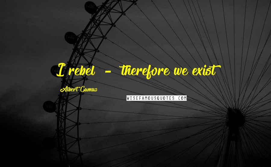 Albert Camus Quotes: I rebel  -  therefore we exist