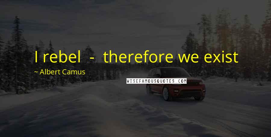 Albert Camus Quotes: I rebel  -  therefore we exist