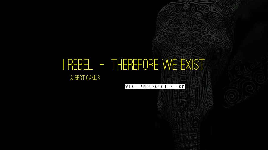 Albert Camus Quotes: I rebel  -  therefore we exist