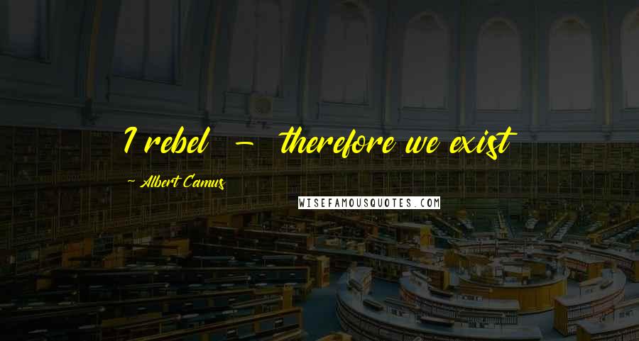 Albert Camus Quotes: I rebel  -  therefore we exist