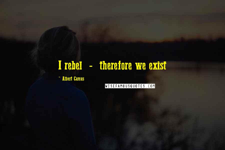 Albert Camus Quotes: I rebel  -  therefore we exist