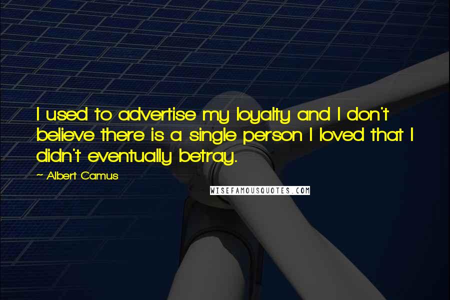 Albert Camus Quotes: I used to advertise my loyalty and I don't believe there is a single person I loved that I didn't eventually betray.