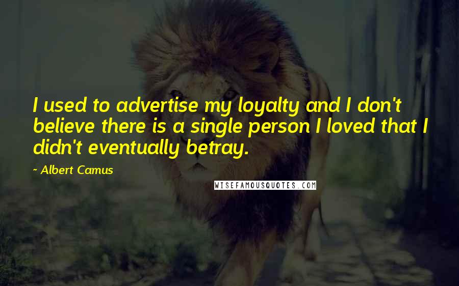 Albert Camus Quotes: I used to advertise my loyalty and I don't believe there is a single person I loved that I didn't eventually betray.