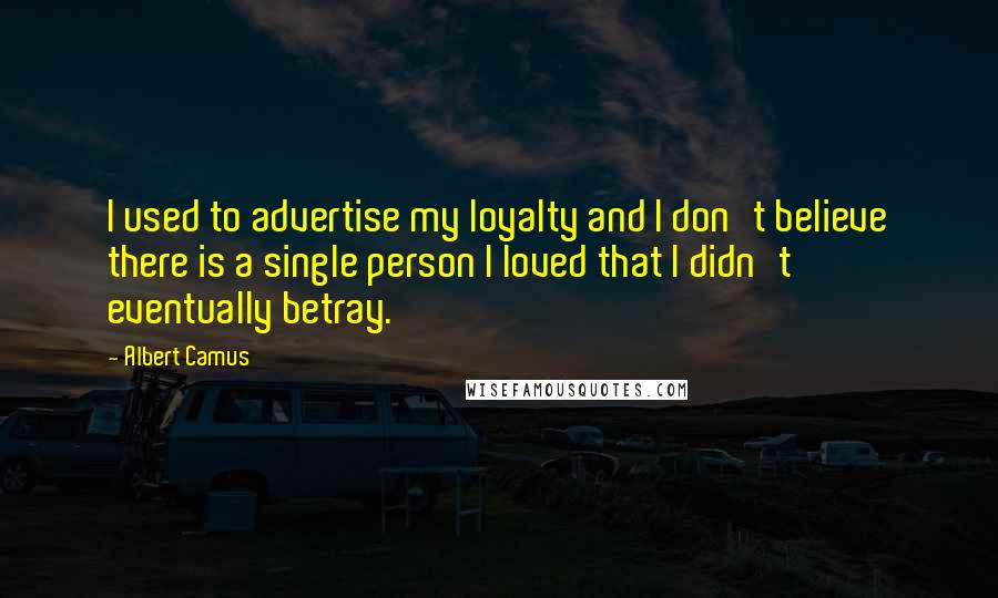 Albert Camus Quotes: I used to advertise my loyalty and I don't believe there is a single person I loved that I didn't eventually betray.