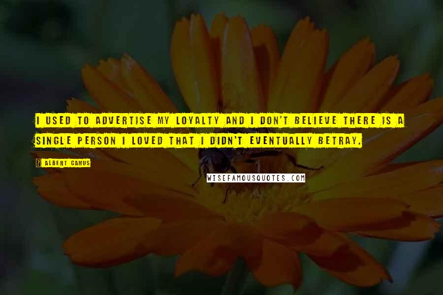Albert Camus Quotes: I used to advertise my loyalty and I don't believe there is a single person I loved that I didn't eventually betray.