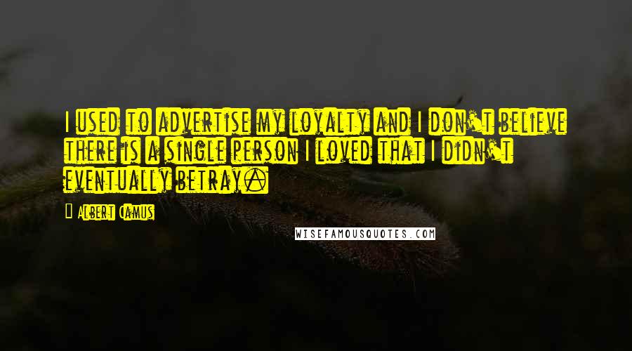 Albert Camus Quotes: I used to advertise my loyalty and I don't believe there is a single person I loved that I didn't eventually betray.