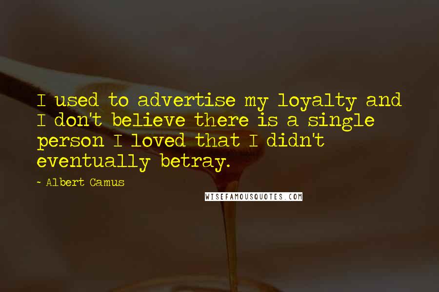 Albert Camus Quotes: I used to advertise my loyalty and I don't believe there is a single person I loved that I didn't eventually betray.