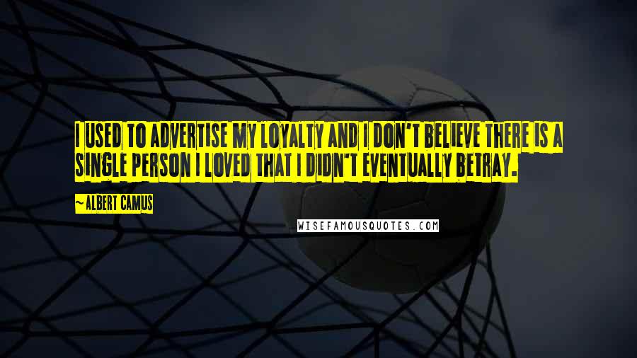 Albert Camus Quotes: I used to advertise my loyalty and I don't believe there is a single person I loved that I didn't eventually betray.