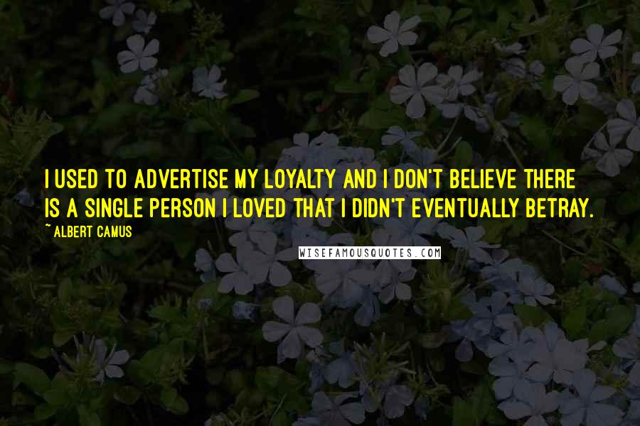 Albert Camus Quotes: I used to advertise my loyalty and I don't believe there is a single person I loved that I didn't eventually betray.