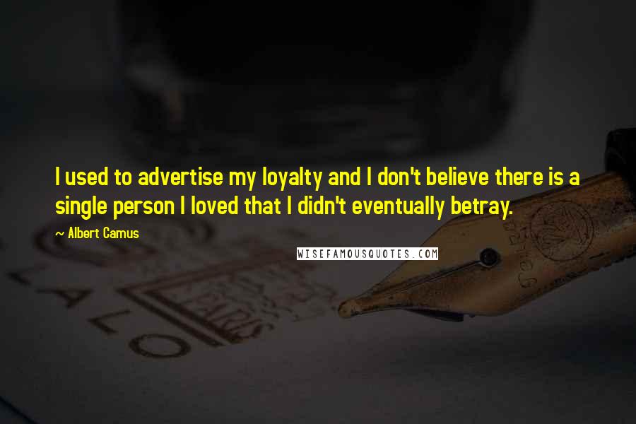 Albert Camus Quotes: I used to advertise my loyalty and I don't believe there is a single person I loved that I didn't eventually betray.