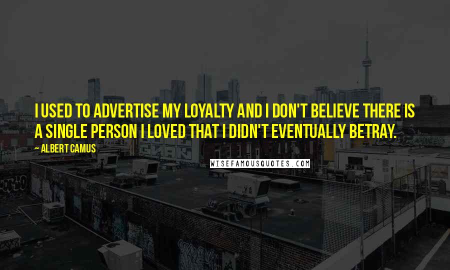 Albert Camus Quotes: I used to advertise my loyalty and I don't believe there is a single person I loved that I didn't eventually betray.