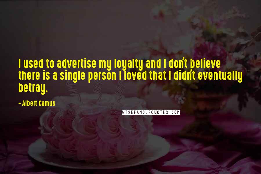 Albert Camus Quotes: I used to advertise my loyalty and I don't believe there is a single person I loved that I didn't eventually betray.