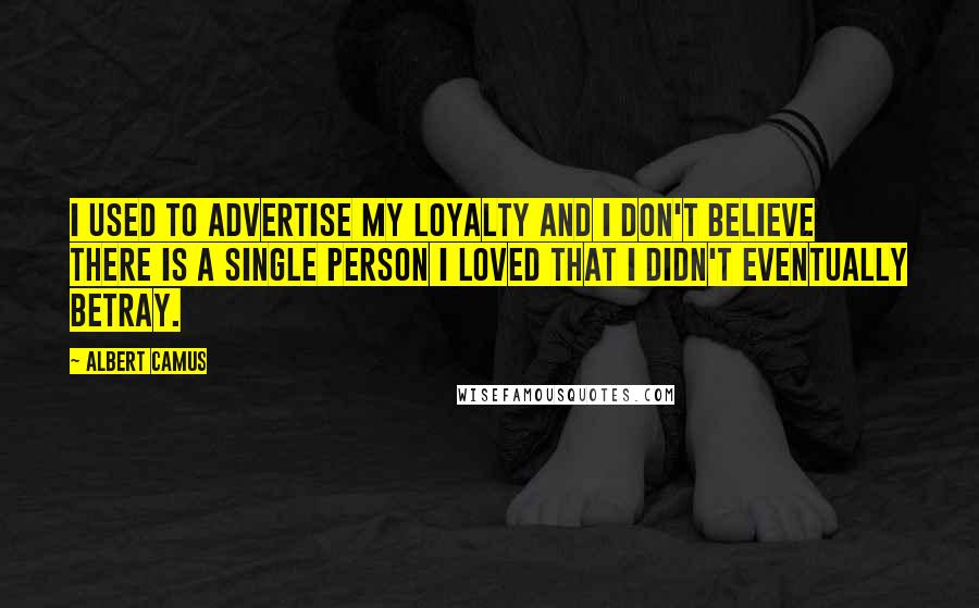 Albert Camus Quotes: I used to advertise my loyalty and I don't believe there is a single person I loved that I didn't eventually betray.