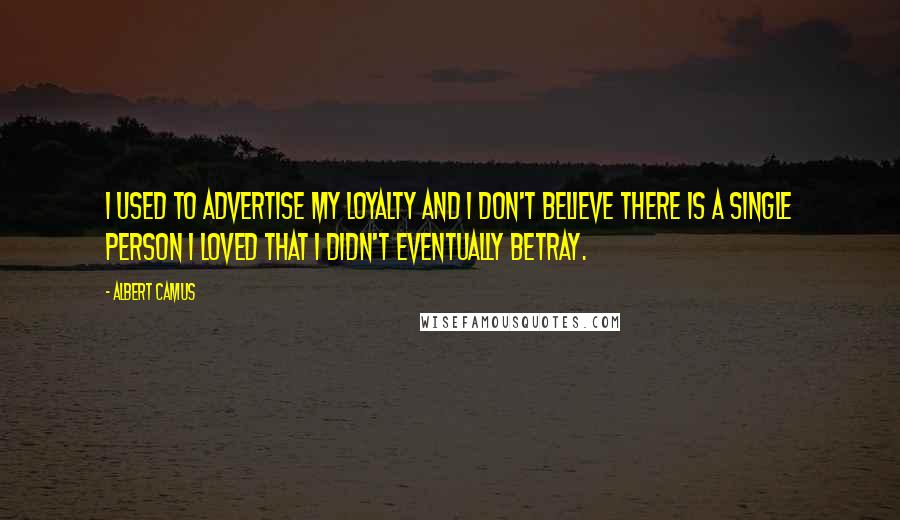 Albert Camus Quotes: I used to advertise my loyalty and I don't believe there is a single person I loved that I didn't eventually betray.