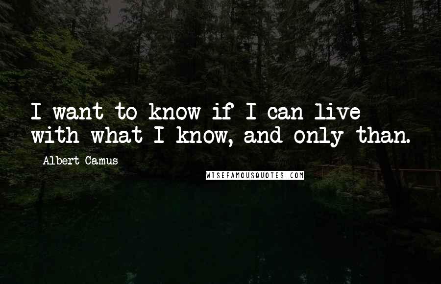 Albert Camus Quotes: I want to know if I can live with what I know, and only than.