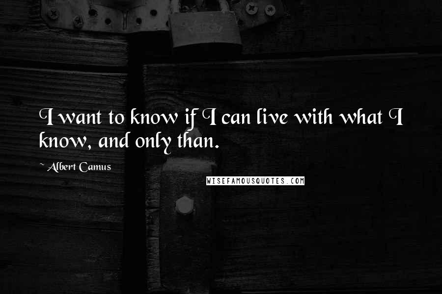 Albert Camus Quotes: I want to know if I can live with what I know, and only than.