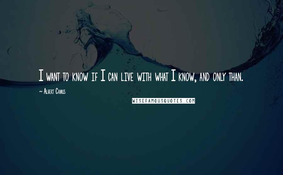 Albert Camus Quotes: I want to know if I can live with what I know, and only than.