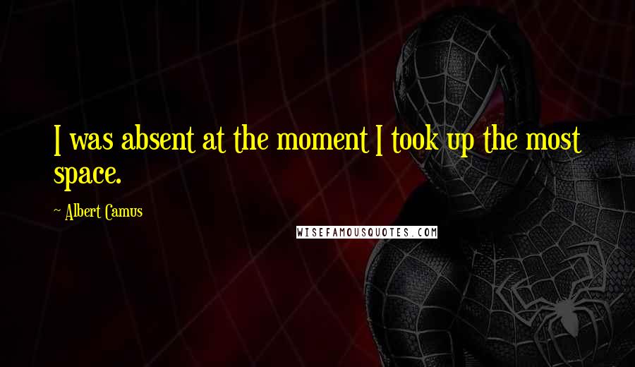 Albert Camus Quotes: I was absent at the moment I took up the most space.