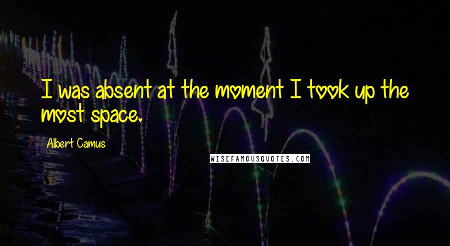 Albert Camus Quotes: I was absent at the moment I took up the most space.