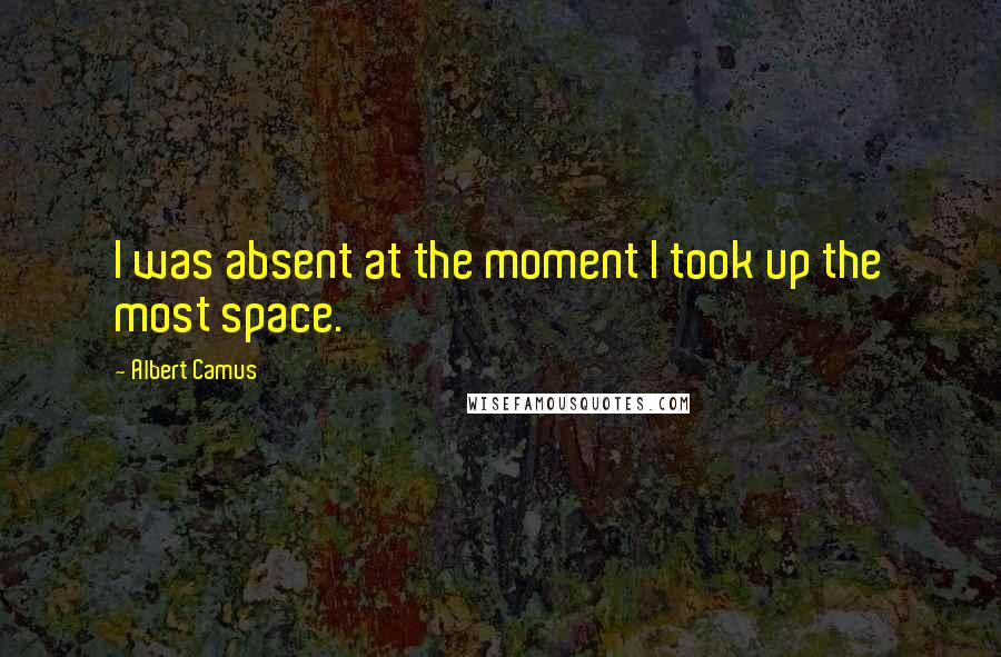 Albert Camus Quotes: I was absent at the moment I took up the most space.