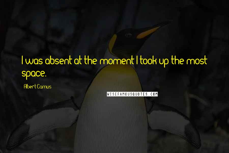 Albert Camus Quotes: I was absent at the moment I took up the most space.