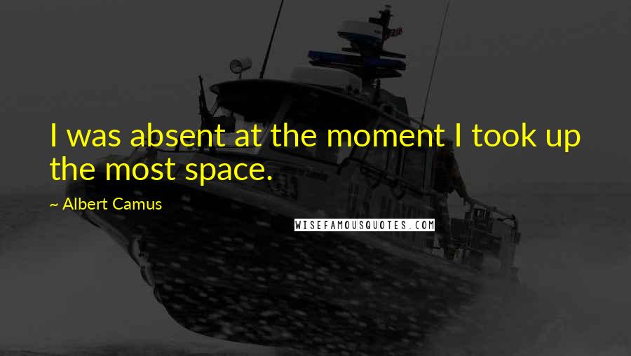 Albert Camus Quotes: I was absent at the moment I took up the most space.