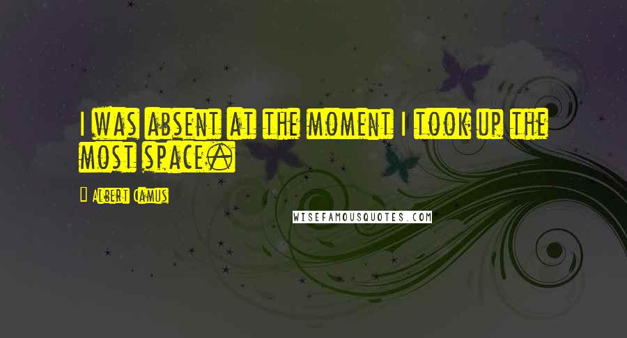 Albert Camus Quotes: I was absent at the moment I took up the most space.