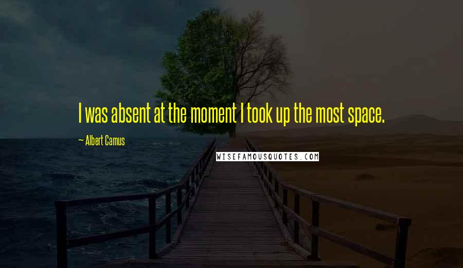 Albert Camus Quotes: I was absent at the moment I took up the most space.