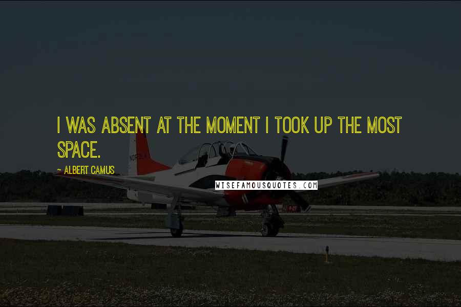 Albert Camus Quotes: I was absent at the moment I took up the most space.