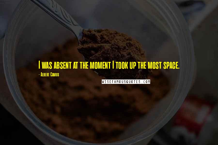 Albert Camus Quotes: I was absent at the moment I took up the most space.