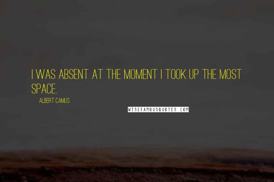 Albert Camus Quotes: I was absent at the moment I took up the most space.
