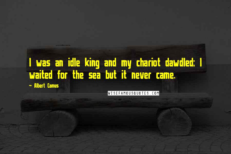 Albert Camus Quotes: I was an idle king and my chariot dawdled; I waited for the sea but it never came.