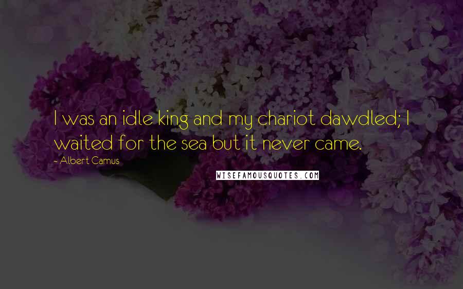 Albert Camus Quotes: I was an idle king and my chariot dawdled; I waited for the sea but it never came.