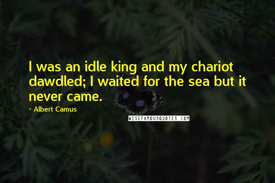 Albert Camus Quotes: I was an idle king and my chariot dawdled; I waited for the sea but it never came.