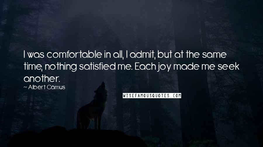 Albert Camus Quotes: I was comfortable in all, I admit, but at the same time, nothing satisfied me. Each joy made me seek another.