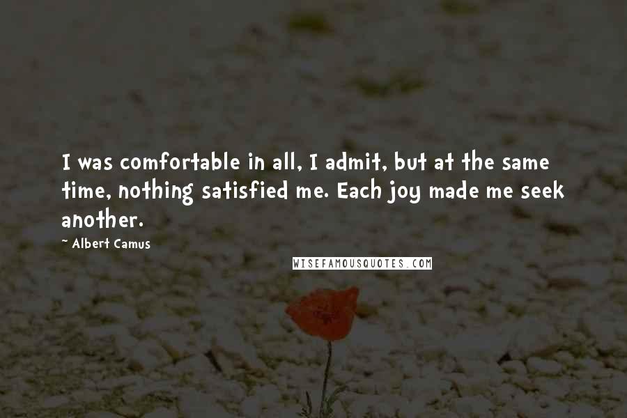 Albert Camus Quotes: I was comfortable in all, I admit, but at the same time, nothing satisfied me. Each joy made me seek another.