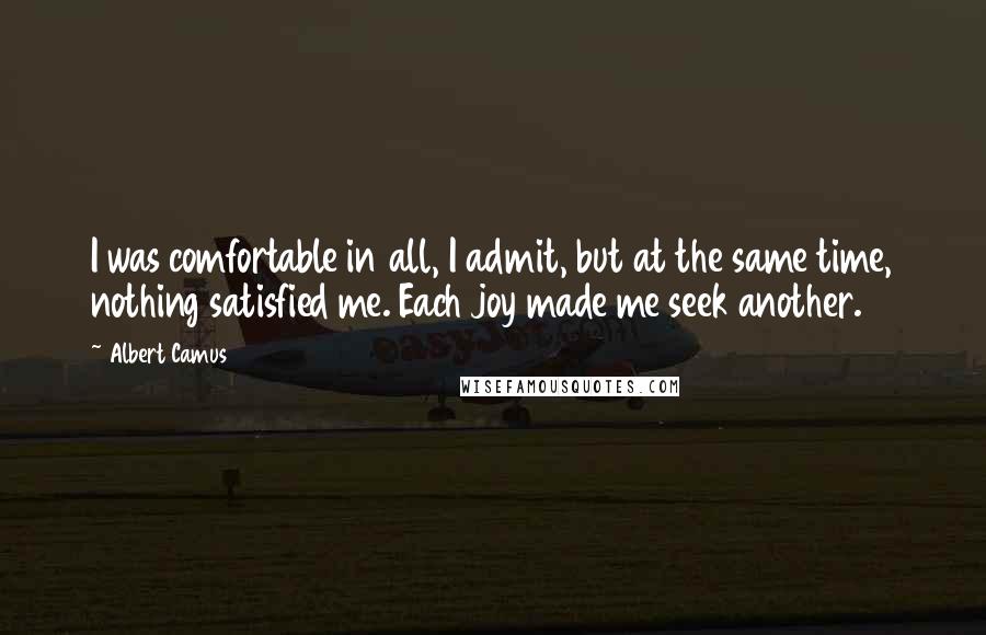 Albert Camus Quotes: I was comfortable in all, I admit, but at the same time, nothing satisfied me. Each joy made me seek another.