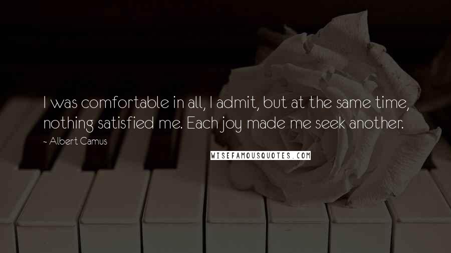 Albert Camus Quotes: I was comfortable in all, I admit, but at the same time, nothing satisfied me. Each joy made me seek another.