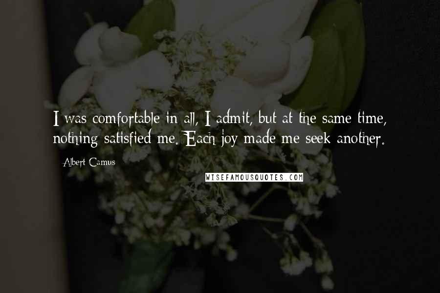 Albert Camus Quotes: I was comfortable in all, I admit, but at the same time, nothing satisfied me. Each joy made me seek another.