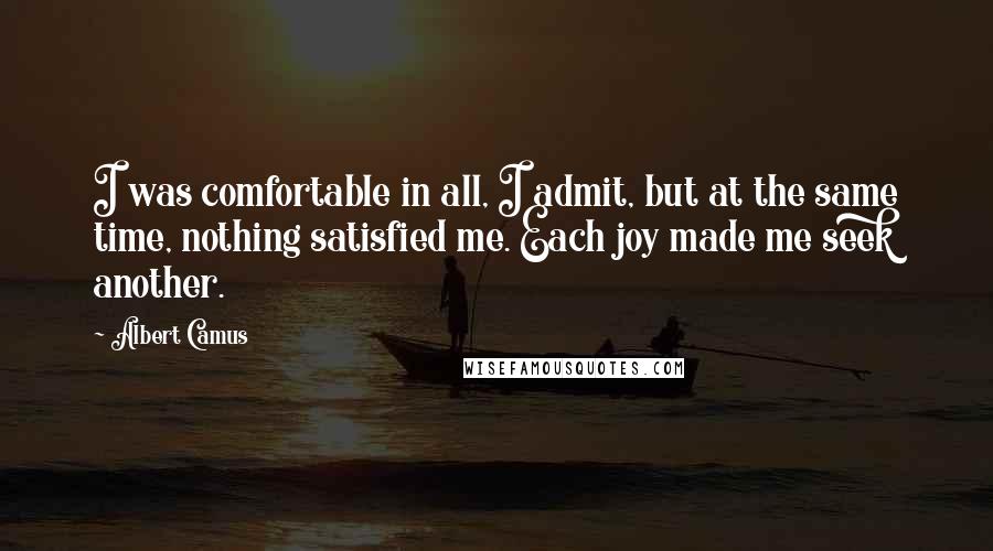 Albert Camus Quotes: I was comfortable in all, I admit, but at the same time, nothing satisfied me. Each joy made me seek another.