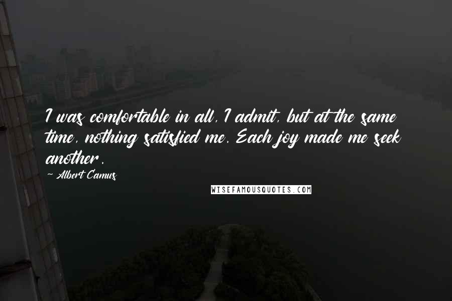 Albert Camus Quotes: I was comfortable in all, I admit, but at the same time, nothing satisfied me. Each joy made me seek another.