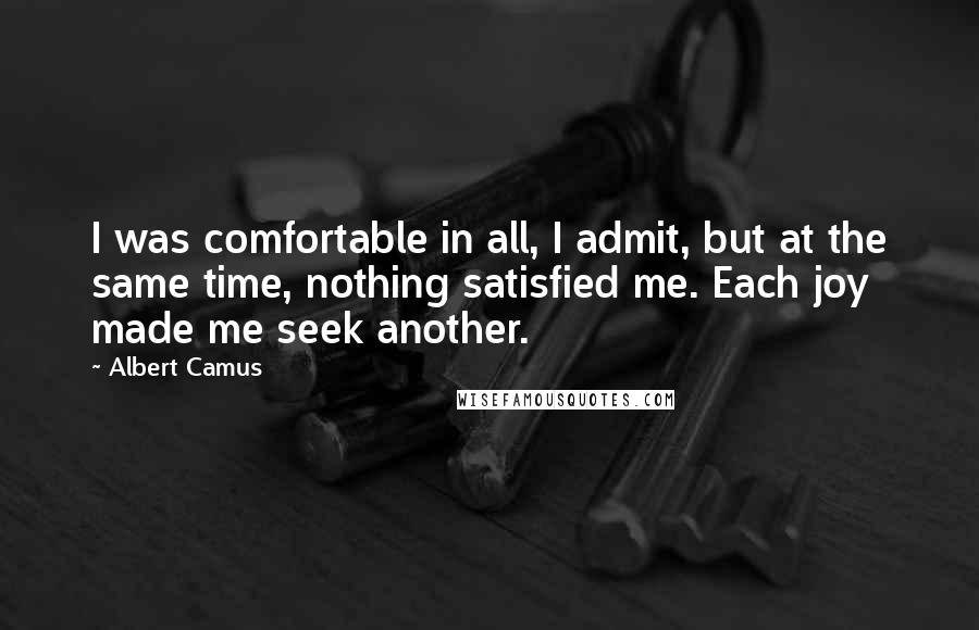 Albert Camus Quotes: I was comfortable in all, I admit, but at the same time, nothing satisfied me. Each joy made me seek another.