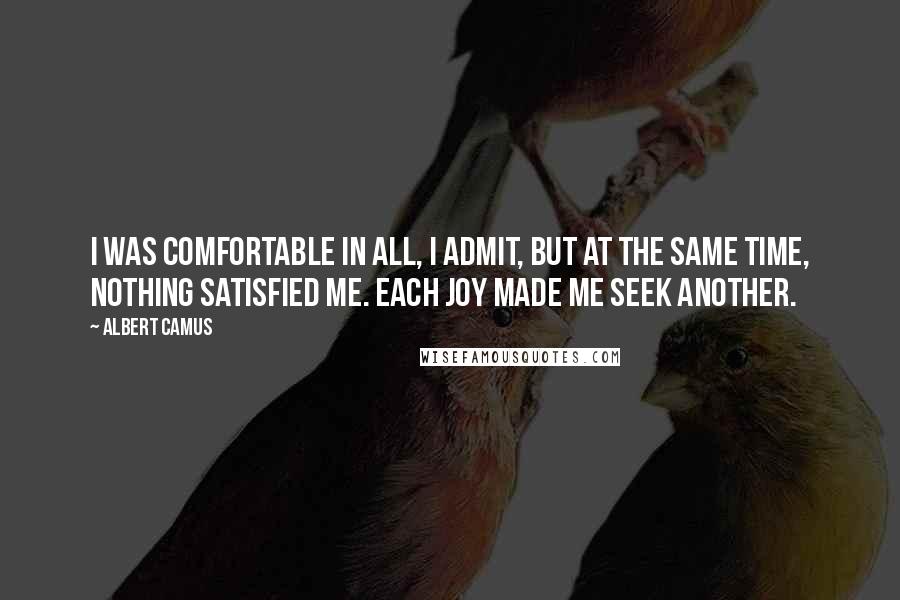 Albert Camus Quotes: I was comfortable in all, I admit, but at the same time, nothing satisfied me. Each joy made me seek another.