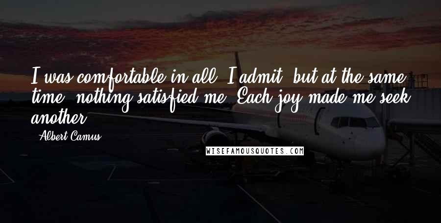 Albert Camus Quotes: I was comfortable in all, I admit, but at the same time, nothing satisfied me. Each joy made me seek another.